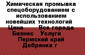 Химическая промывка спецоборудованием с использованием новейших технологий › Цена ­ 7 - Все города Бизнес » Услуги   . Пермский край,Добрянка г.